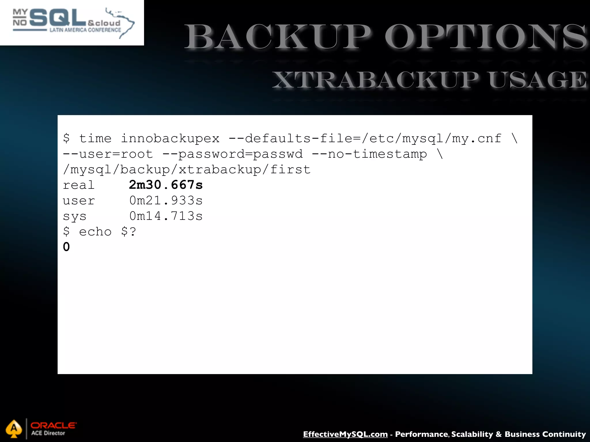 Backup Options XtraBACKUP USAGE $ time innobackupex --defaults-file=/etc/mysql/my.cnf --user=root --password=passwd --no-timestamp /mysql/backup/xtrabackup/first real 2m30.667s user 0m21.933s sys 0m14.713s $ echo $? 0 EffectiveMySQL.com - Performance, Scalability & Business Continuity 