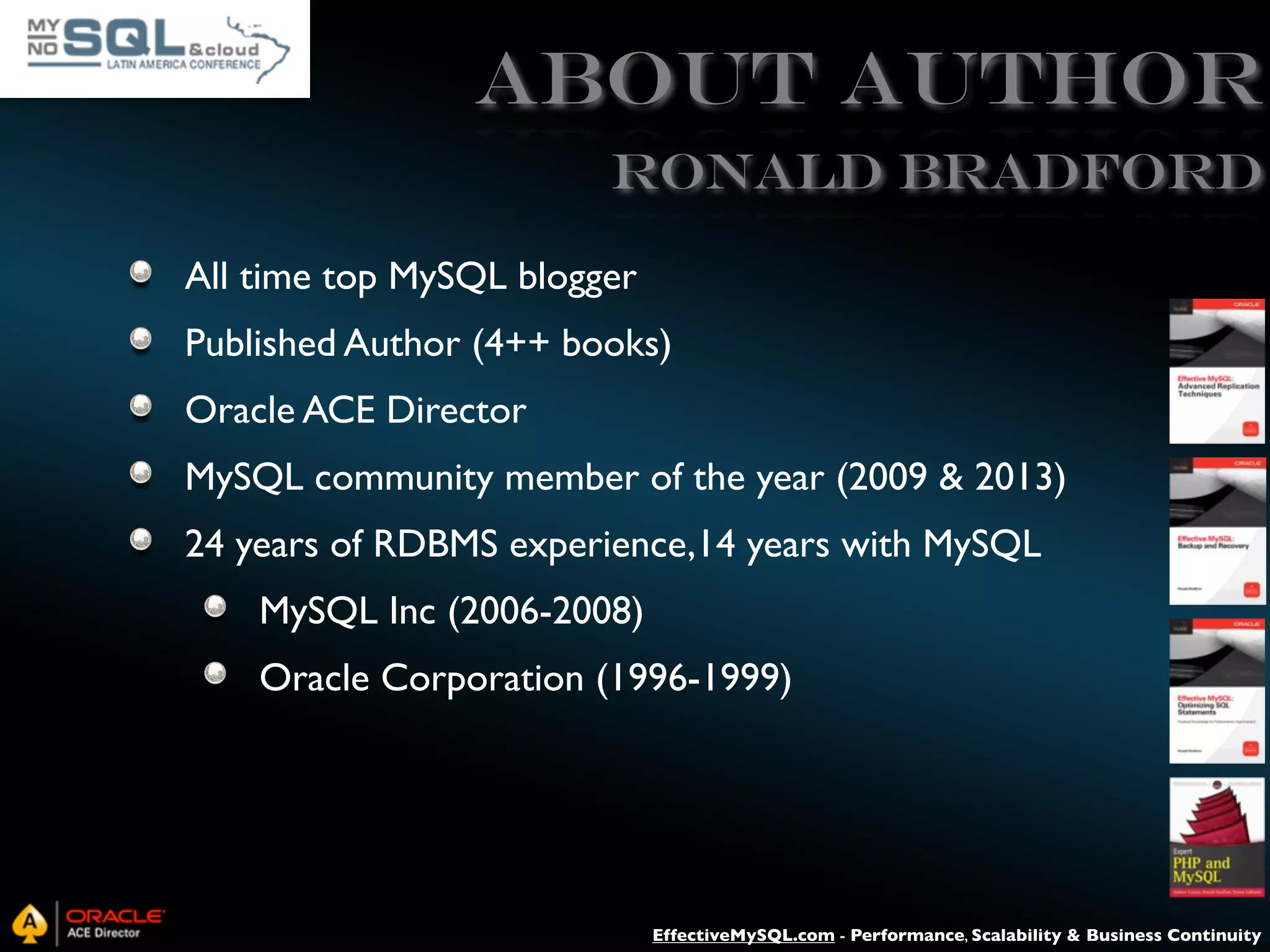 ABOUT AUTHOR Ronald Bradford All time top MySQL blogger Published Author (4++ books) Oracle ACE Director MySQL community member of the year (2009 & 2013) 24 years of RDBMS experience,14 years with MySQL MySQL Inc (2006-2008) Oracle Corporation (1996-1999) EffectiveMySQL.com - Performance, Scalability & Business Continuity 
