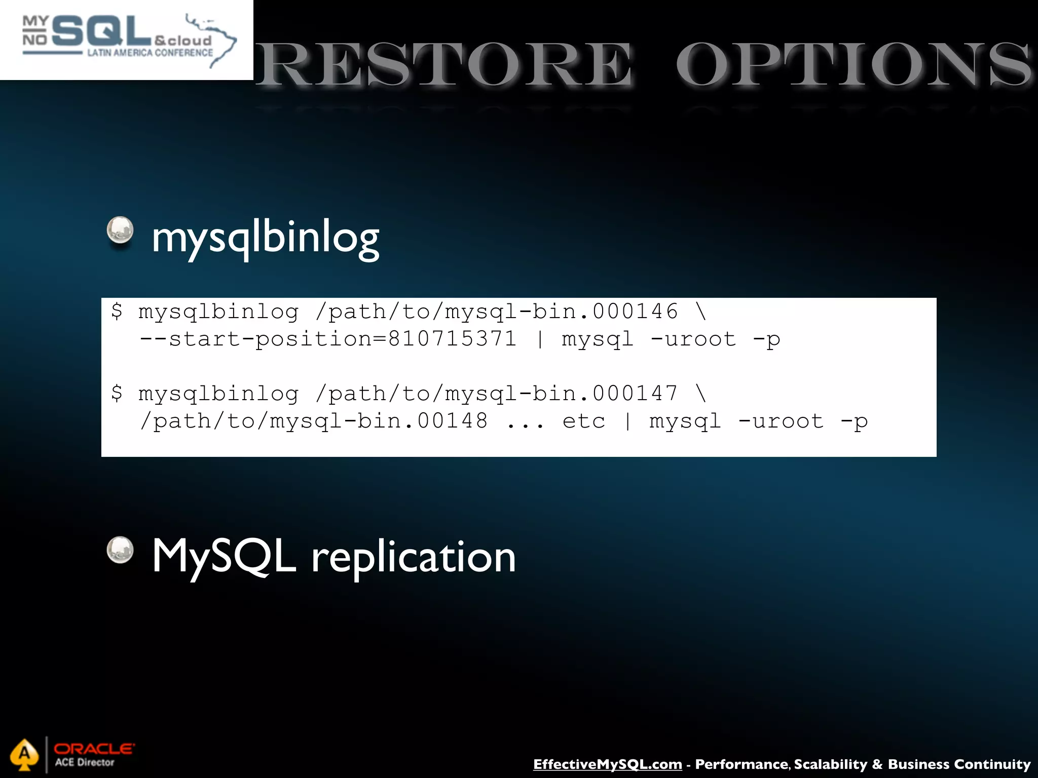 Restore Options mysqlbinlog $ mysqlbinlog /path/to/mysql-bin.000146 --start-position=810715371 | mysql -uroot -p $ mysqlbinlog /path/to/mysql-bin.000147 /path/to/mysql-bin.00148 ... etc | mysql -uroot -p MySQL replication EffectiveMySQL.com - Performance, Scalability & Business Continuity 