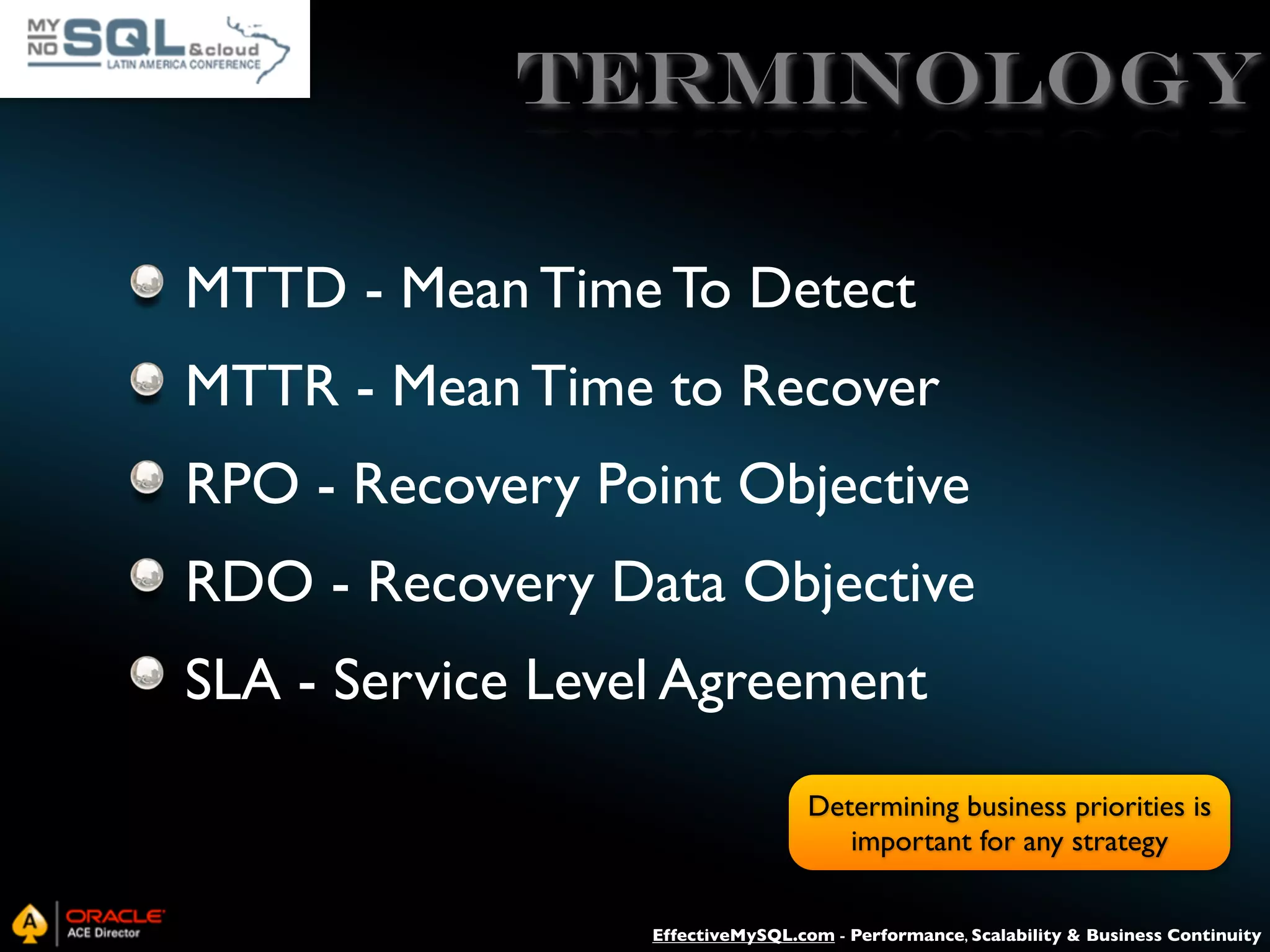 Terminology MTTD - Mean Time To Detect MTTR - Mean Time to Recover RPO - Recovery Point Objective RDO - Recovery Data Objective SLA - Service Level Agreement Determining business priorities is important for any strategy EffectiveMySQL.com - Performance, Scalability & Business Continuity 