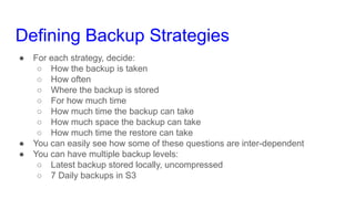 Defining Backup Strategies
● For each strategy, decide:
○ How the backup is taken
○ How often
○ Where the backup is stored...