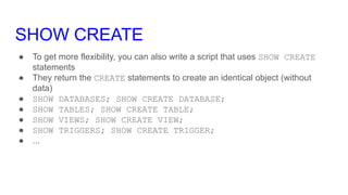 SHOW CREATE
● To get more flexibility, you can also write a script that uses SHOW CREATE
statements
● They return the CREA...
