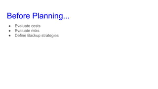 Before Planning...
● Evaluate costs
● Evaluate risks
● Define Backup strategies
 