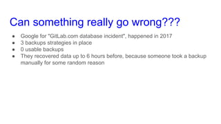 Can something really go wrong???
● Google for "GitLab.com database incident", happened in 2017
● 3 backups strategies in p...