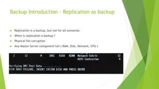 Backup Introduction - Replication as backup 
 Replication is a backup, but not for all scenarios: 
 When is replication ...