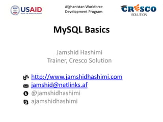 MySQL Basics
Jamshid Hashimi
Trainer, Cresco Solution
http://www.jamshidhashimi.com
jamshid@netlinks.af
@jamshidhashimi
ajamshidhashimi
Afghanistan Workforce
Development Program
 