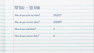POP Quiz -- SQL Verbs
How do you pick out data?
How do you correct data?
How do you add data?
How do you remove data?
10
SELECT
UPDATE
X
X
 