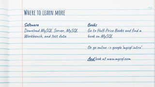 Software
Download MySQL Server, MySQL
Workbench, and test data
Where to learn more
Books
Go to Half-Price Books and ﬁnd a
book on MySQL
Or go online -> google ‘mysql intro’
And look at www.mysql.com
112
 