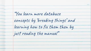 “You learn more database
concepts by ‘breaking things’ and
learning how to ﬁx them then by
just reading the manual”
114
 