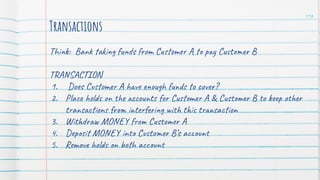 Think: Bank taking funds from Customer A to pay Customer B
TRANSACTION
1. Does Customer A have enough funds to cover?
2. Place holds on the accounts for Customer A & Customer B to keep other
transactions from interfering with this transaction
3. Withdraw MONEY from Customer A
4. Deposit MONEY into Customer B’s account
5. Remove holds on both account
116
Transactions
 