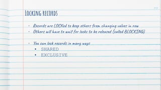 Locking records
• Records are LOCKed to keep others from changing values in row
• Others will have to wait for locks to be released (called BLOCKING)
• You can lock records in many ways
• SHARED
• EXCLUSIVE
117
 