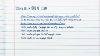 Using the MySQL apt repo
• https://dev.mysql.com/doc/mysql-apt-repo-quick-guide/en/
• Go to the download page for the MySQL APT repository at
https://dev.mysql.com/downloads/repo/apt/
• shell> sudo dpkg -i mysql-apt-conﬁg_w.x.y-z_all.deb
• shell> sudo apt-get update
• shell> sudo apt-get install mysql-server
• shell> sudo service mysql start
19
 
