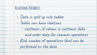 Relational Databases
• Data is split up into tables
• Tables can have relations
• customer_id column in customer data
and order data for common operations
• Rich number of operations that can be
performed on the data
 