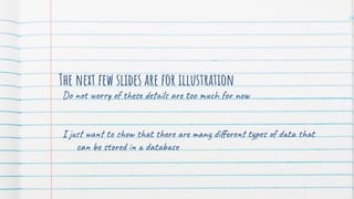 The next few slides are for illustration
Do not worry of these details are too much for now
I just want to show that there are many diﬀerent types of data that
can be stored in a database
78
 