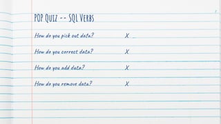 POP Quiz -- SQL Verbs
How do you pick out data?
How do you correct data?
How do you add data?
How do you remove data?
8
X
X
X
X
 