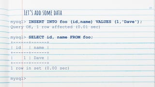 Let’s add some data
mysql> INSERT INTO foo (id,name) VALUES (1,'Dave');
Query OK, 1 row affected (0.01 sec)
mysql> SELECT id, name FROM foo;
+------+------+
| id | name |
+------+------+
| 1 | Dave |
+------+------+
1 row in set (0.00 sec)
mysql>
86
 