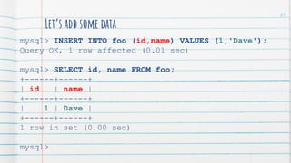 Let’s add some data
mysql> INSERT INTO foo (id,name) VALUES (1,'Dave');
Query OK, 1 row affected (0.01 sec)
mysql> SELECT id, name FROM foo;
+------+------+
| id | name |
+------+------+
| 1 | Dave |
+------+------+
1 row in set (0.00 sec)
mysql>
87
 