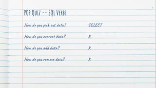 POP Quiz -- SQL Verbs
How do you pick out data?
How do you correct data?
How do you add data?
How do you remove data?
9
SELECT
X
X
X
 