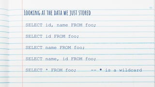 Looking at the data we just stored
SELECT id, name FROM foo;
SELECT id FROM foo;
SELECT name FROM foo;
SELECT name, id FROM foo;
SELECT * FROM foo; -- * is a wildcard
90
 