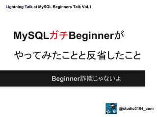 Lightning Talk at MySQL Beginners Talk Vol.1




   MySQLガチBeginnerが
   やってみたことと反省したこと

                       Beginner詐欺じゃないよ



                                               @studio3104_com
 