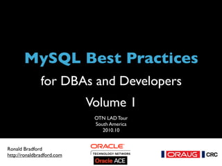 MySQL Best Practices
for DBAs and Developers
Volume 1
MySQL Best Practices for DBAs and Developers - 2010.10
Title
OTN LAD Tour
South America
2010.10
Ronald Bradford
http://ronaldbradford.com
 