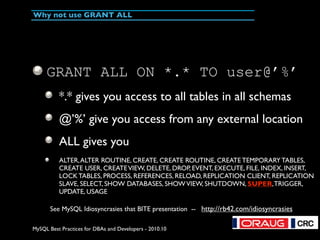 MySQL Best Practices for DBAs and Developers - 2010.10
Why not use GRANT ALL
GRANT ALL ON *.* TO user@’%’
*.* gives you ac...
