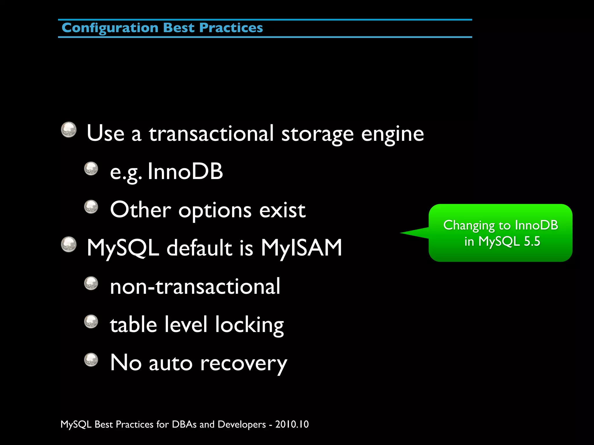 Conﬁguration Best Practices Use a transactional storage engine e.g. InnoDB Other options exist Changing to InnoDB in MySQL 5.5 MySQL default is MyISAM non-transactional table level locking No auto recovery MySQL Best Practices for DBAs and Developers - 2010.10 