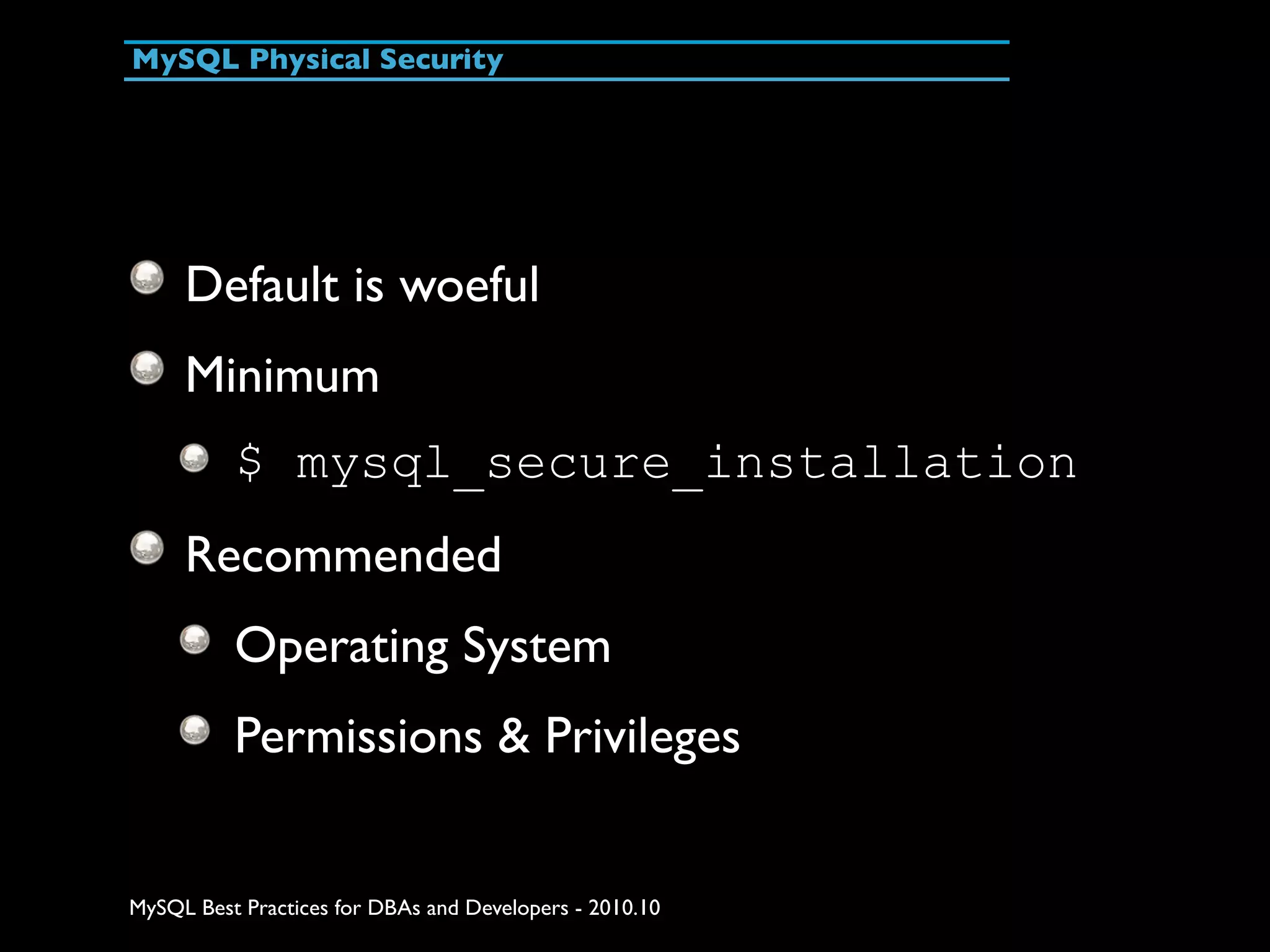 MySQL Physical Security Default is woeful Minimum $ mysql_secure_installation Recommended Operating System Permissions & Privileges MySQL Best Practices for DBAs and Developers - 2010.10 