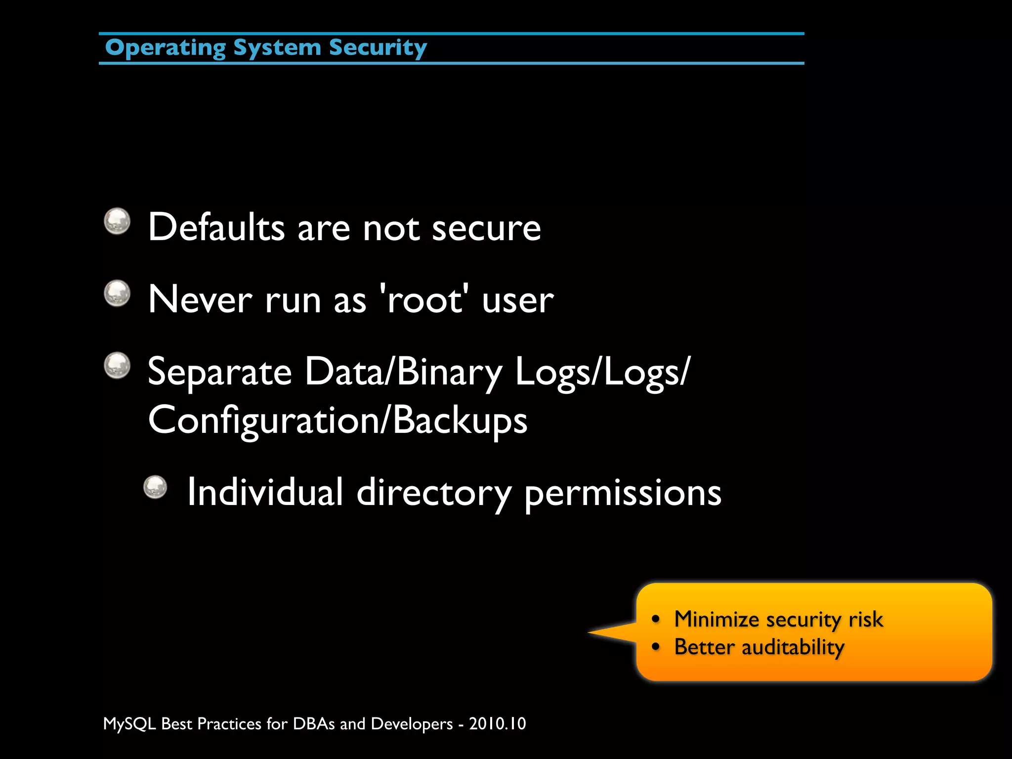 Operating System Security Defaults are not secure Never run as 'root' user Separate Data/Binary Logs/Logs/ Conﬁguration/Backups Individual directory permissions • Minimize security risk • Better auditability MySQL Best Practices for DBAs and Developers - 2010.10 