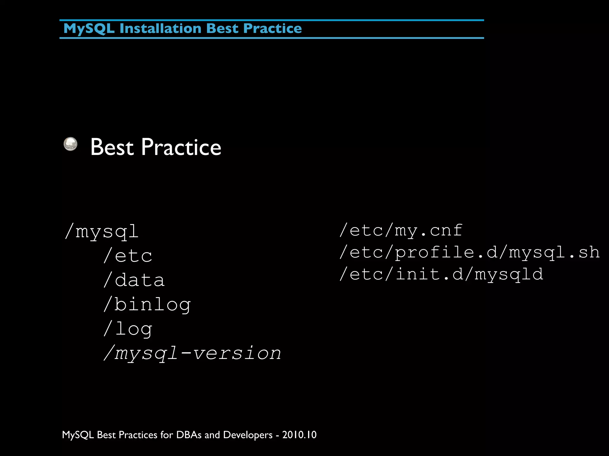 MySQL Installation Best Practice Best Practice /mysql /etc/my.cnf /etc /etc/profile.d/mysql.sh /data /etc/init.d/mysqld /binlog /log /mysql-version MySQL Best Practices for DBAs and Developers - 2010.10 