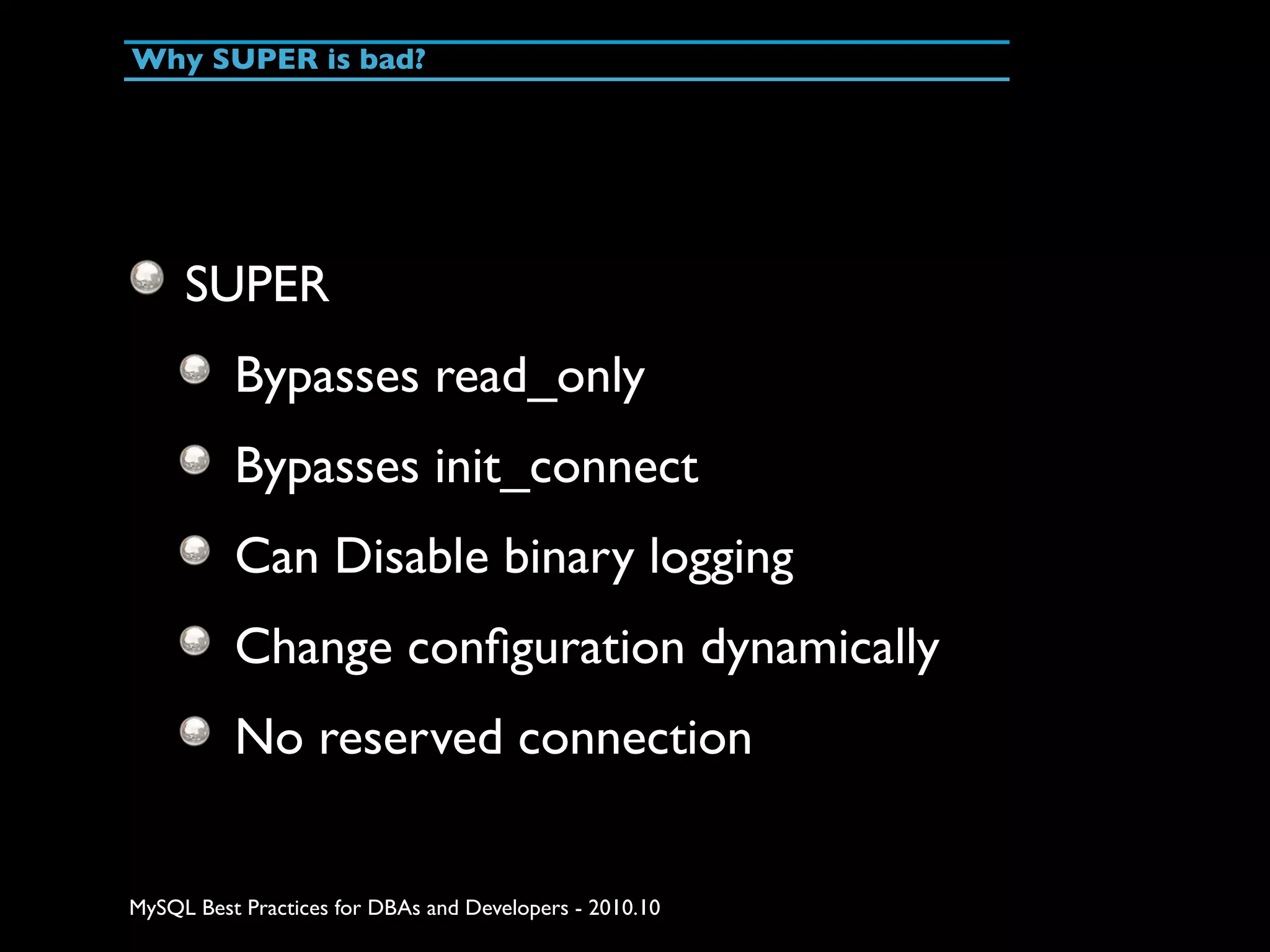 Why SUPER is bad? SUPER Bypasses read_only Bypasses init_connect Can Disable binary logging Change conﬁguration dynamically No reserved connection MySQL Best Practices for DBAs and Developers - 2010.10 