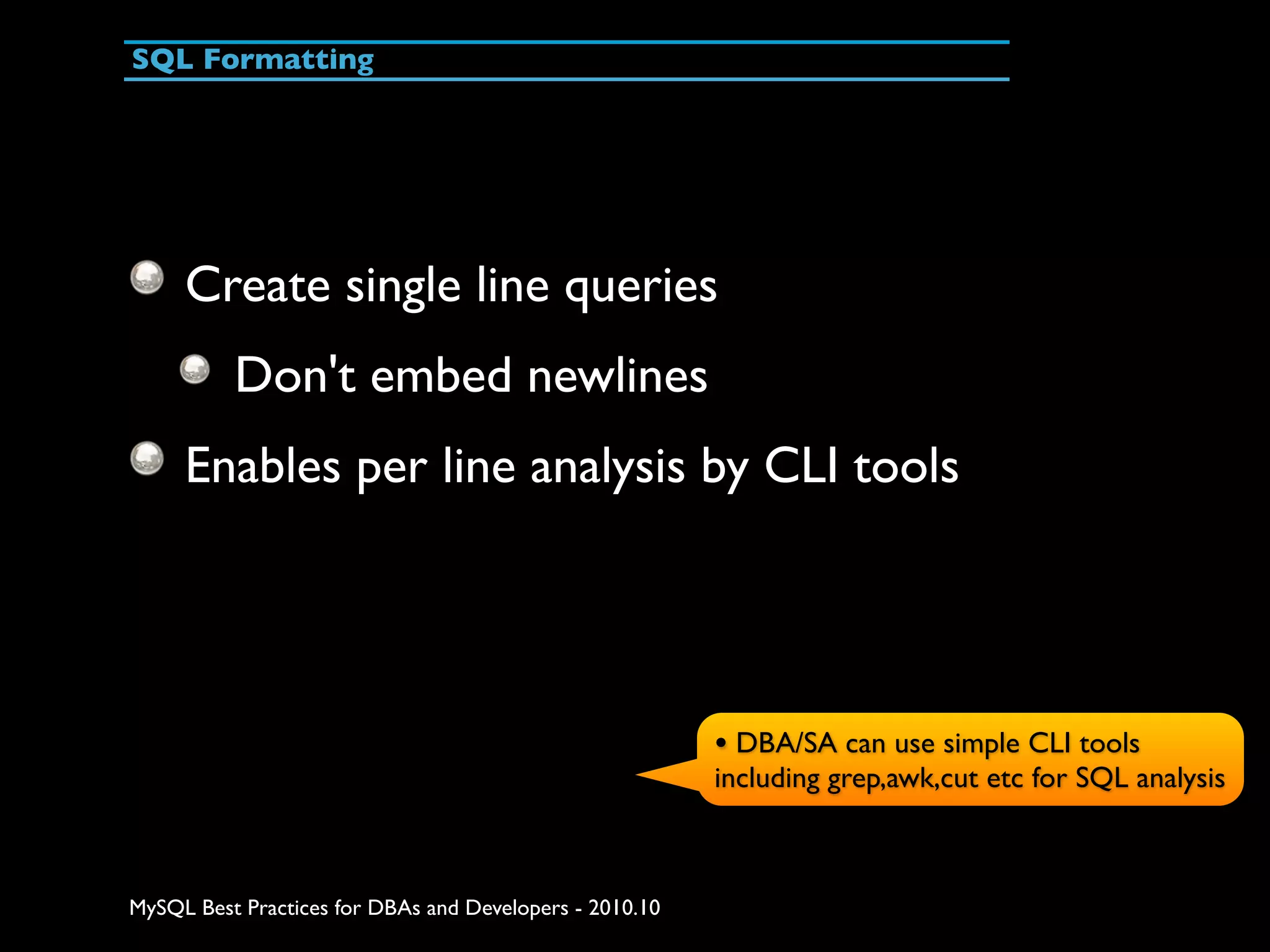 SQL Formatting Create single line queries Don't embed newlines Enables per line analysis by CLI tools • DBA/SA can use simple CLI tools including grep,awk,cut etc for SQL analysis MySQL Best Practices for DBAs and Developers - 2010.10 