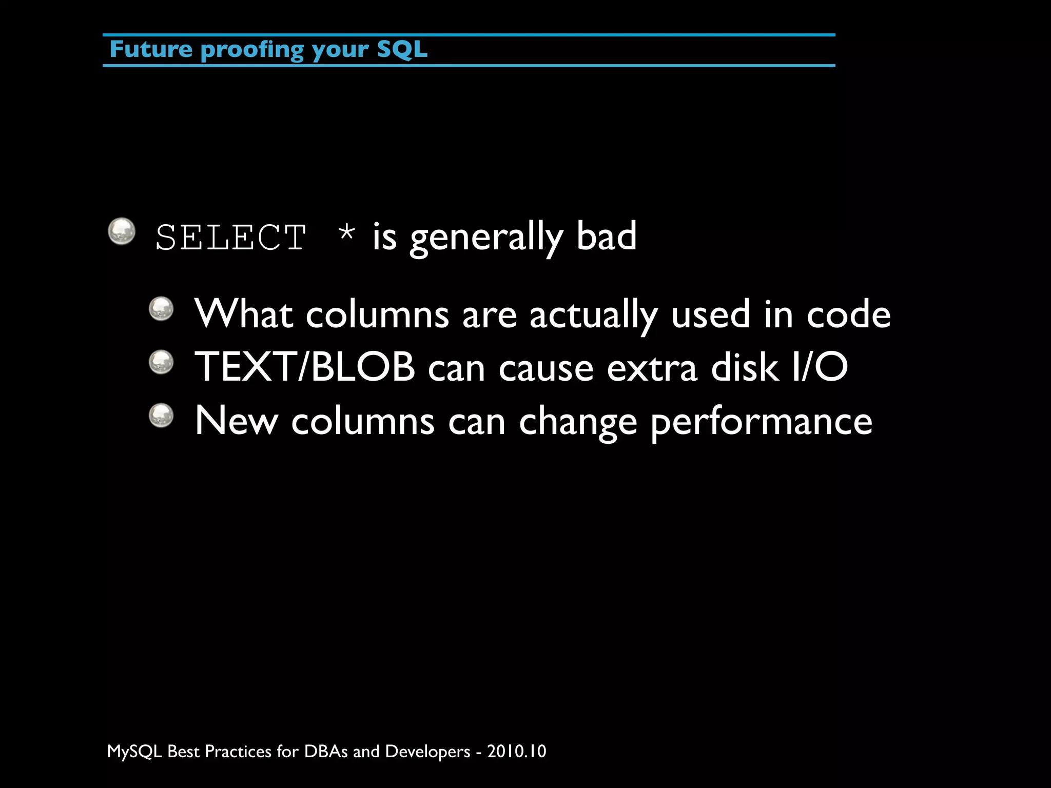 Future prooﬁng your SQL SELECT * is generally bad What columns are actually used in code TEXT/BLOB can cause extra disk I/O New columns can change performance MySQL Best Practices for DBAs and Developers - 2010.10 