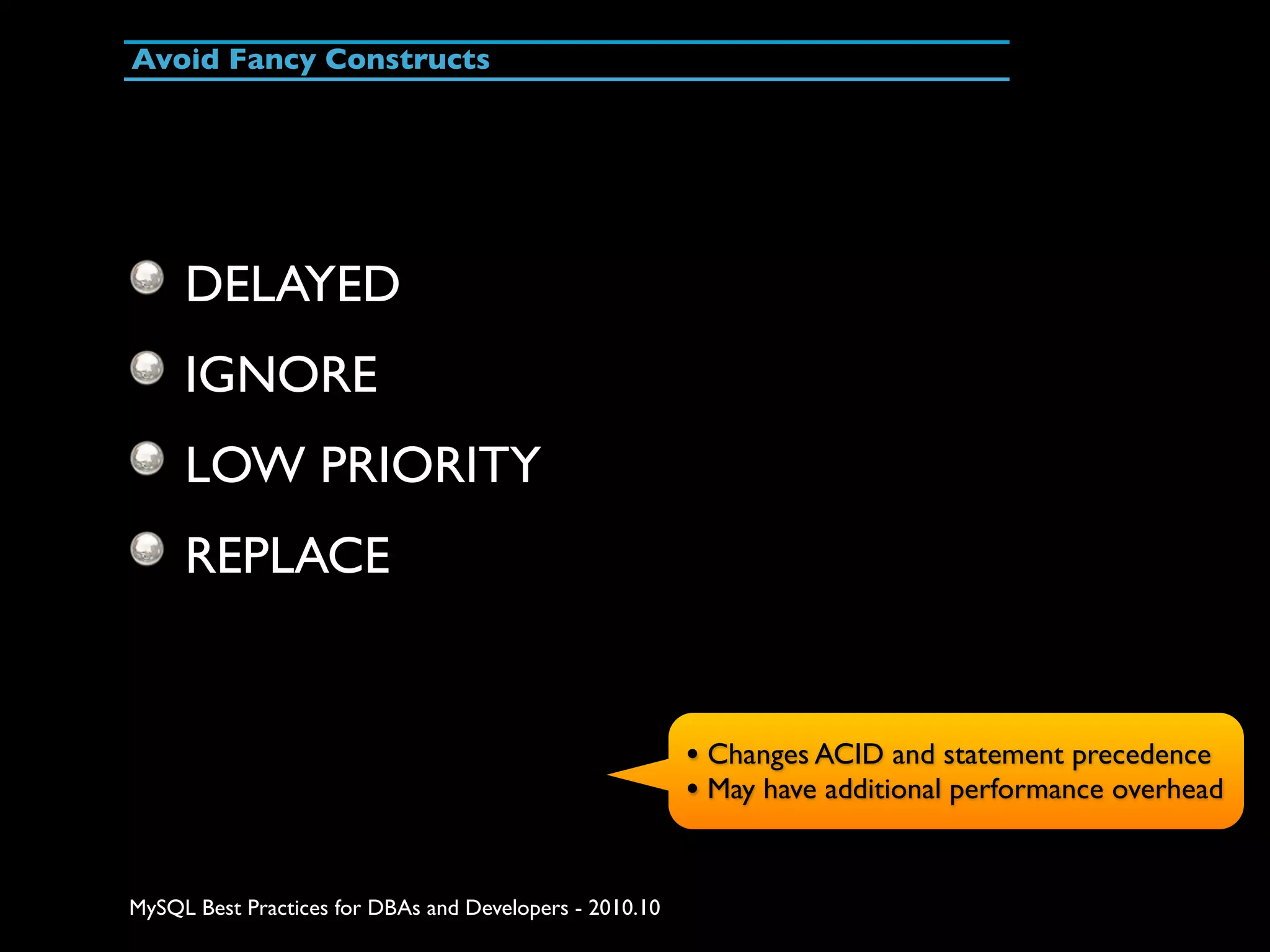 Avoid Fancy Constructs DELAYED IGNORE LOW PRIORITY REPLACE • Changes ACID and statement precedence • May have additional performance overhead MySQL Best Practices for DBAs and Developers - 2010.10 