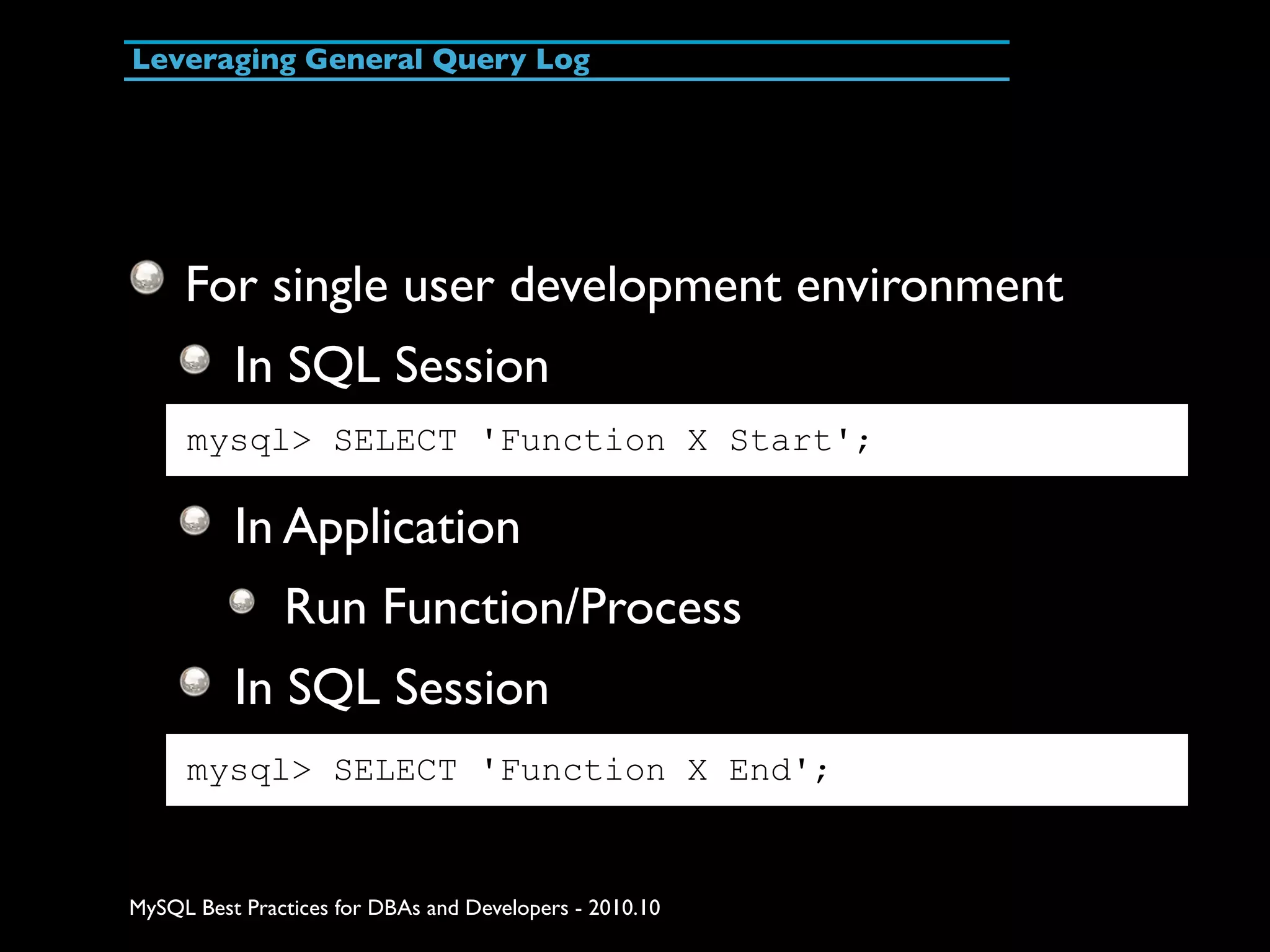 Leveraging General Query Log For single user development environment In SQL Session mysql> SELECT 'Function X Start'; In Application Run Function/Process In SQL Session mysql> SELECT 'Function X End'; MySQL Best Practices for DBAs and Developers - 2010.10 