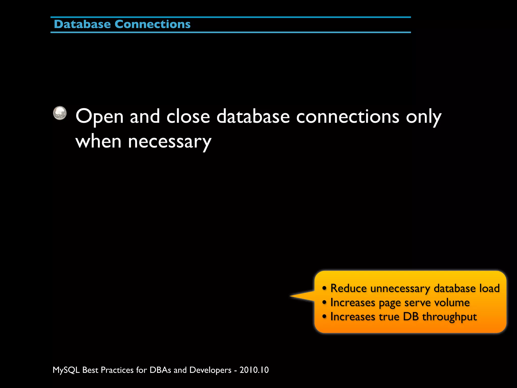 Database Connections Open and close database connections only when necessary • Reduce unnecessary database load • Increases page serve volume • Increases true DB throughput MySQL Best Practices for DBAs and Developers - 2010.10 
