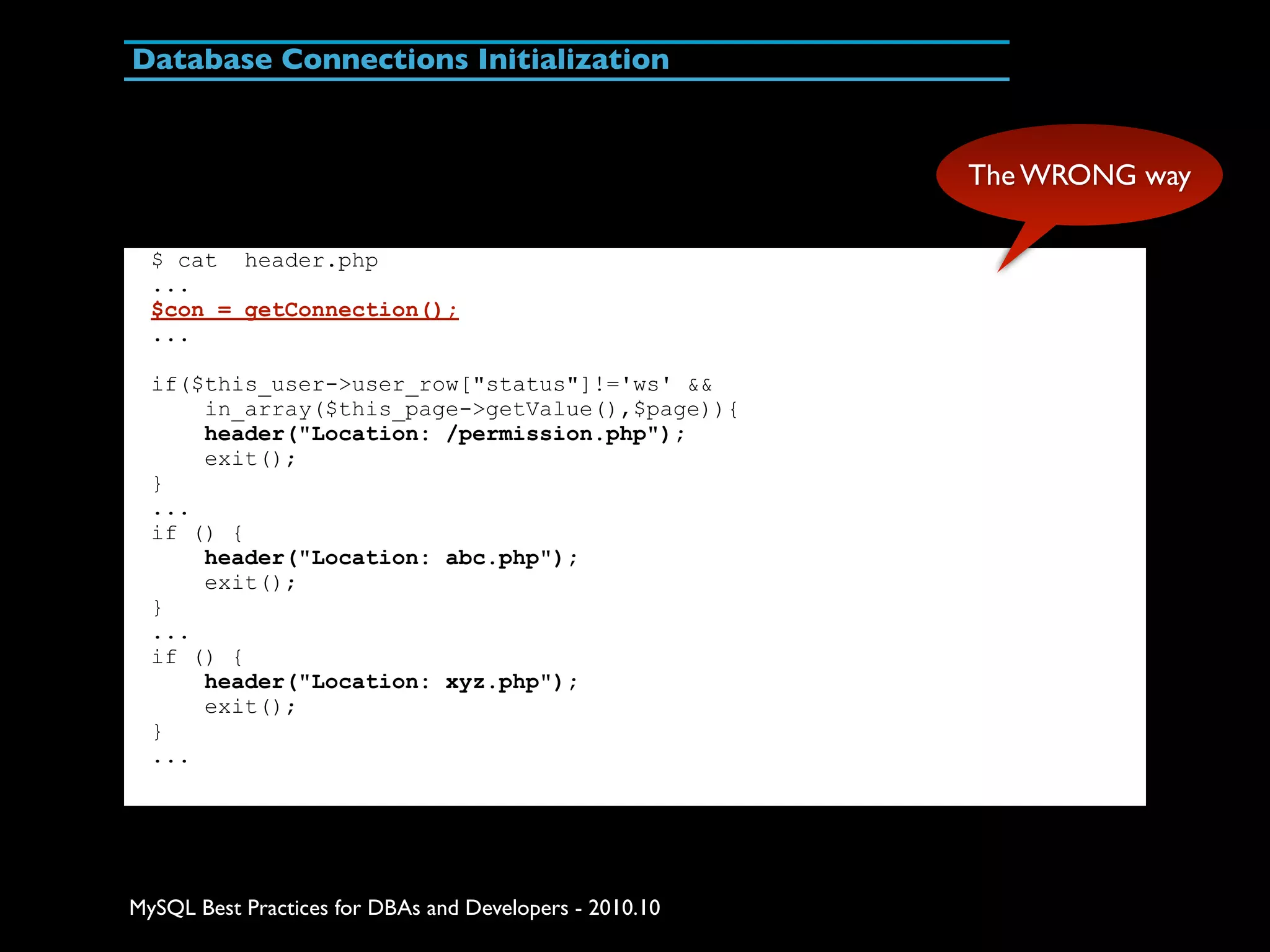 Database Connections Initialization The WRONG way $ cat header.php ... $con = getConnection(); ... if($this_user->user_row["status"]!='ws' && in_array($this_page->getValue(),$page)){ header("Location: /permission.php"); exit(); } ... if () { header("Location: abc.php"); exit(); } ... if () { header("Location: xyz.php"); exit(); } ... MySQL Best Practices for DBAs and Developers - 2010.10 
