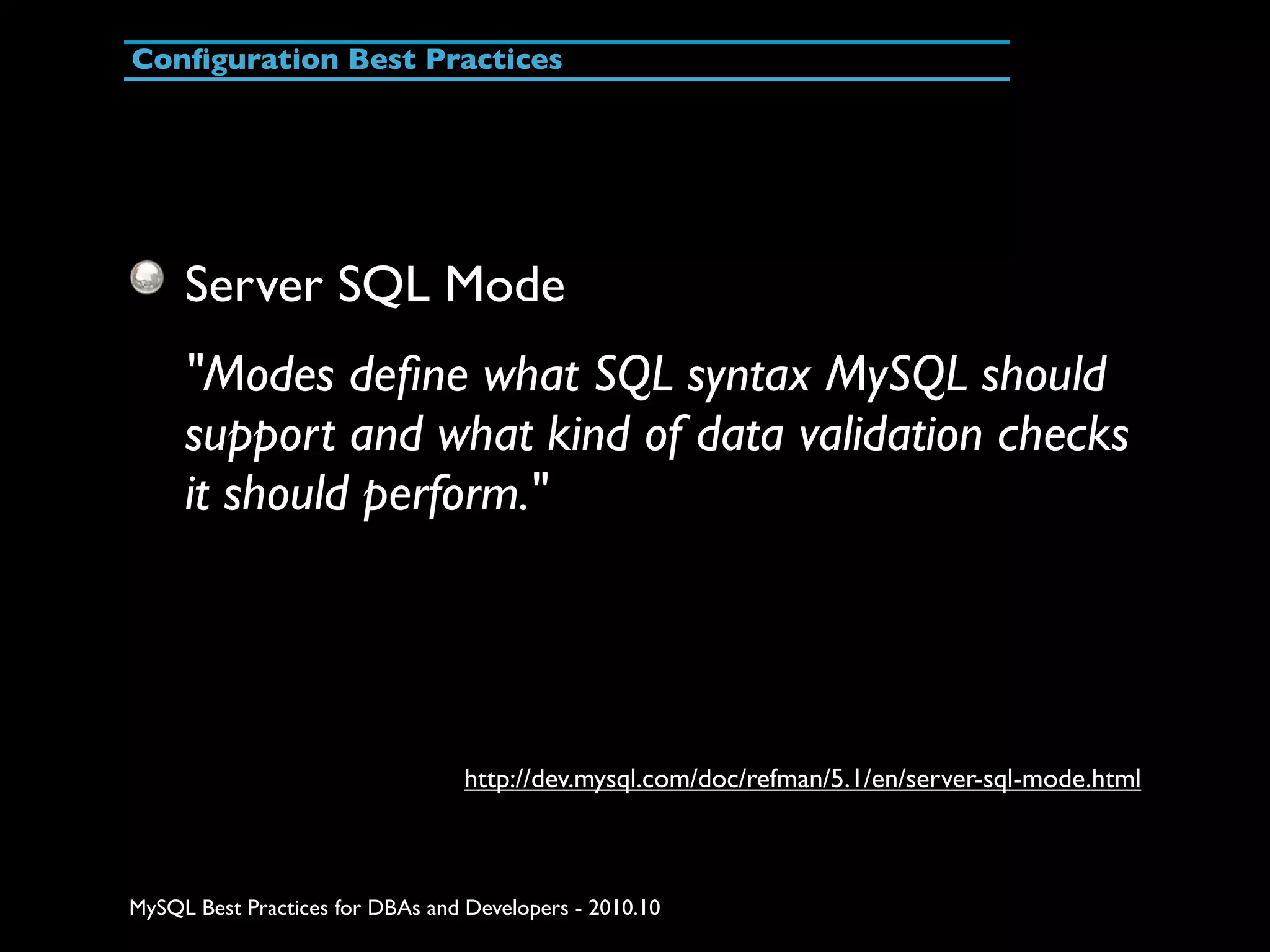 Conﬁguration Best Practices Server SQL Mode "Modes deﬁne what SQL syntax MySQL should support and what kind of data validation checks it should perform." http://dev.mysql.com/doc/refman/5.1/en/server-sql-mode.html MySQL Best Practices for DBAs and Developers - 2010.10 