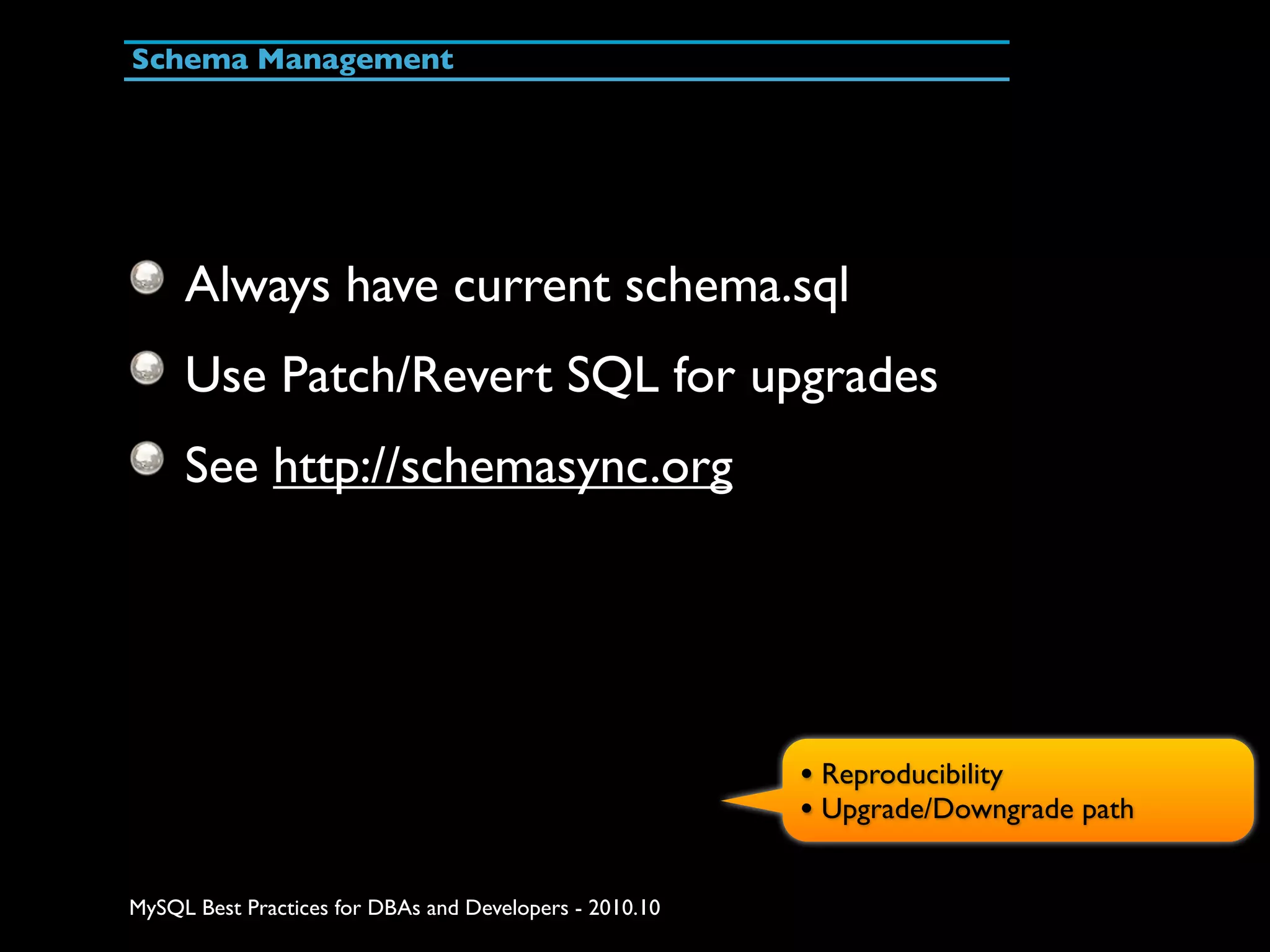 Schema Management Always have current schema.sql Use Patch/Revert SQL for upgrades See http://schemasync.org • Reproducibility • Upgrade/Downgrade path MySQL Best Practices for DBAs and Developers - 2010.10 