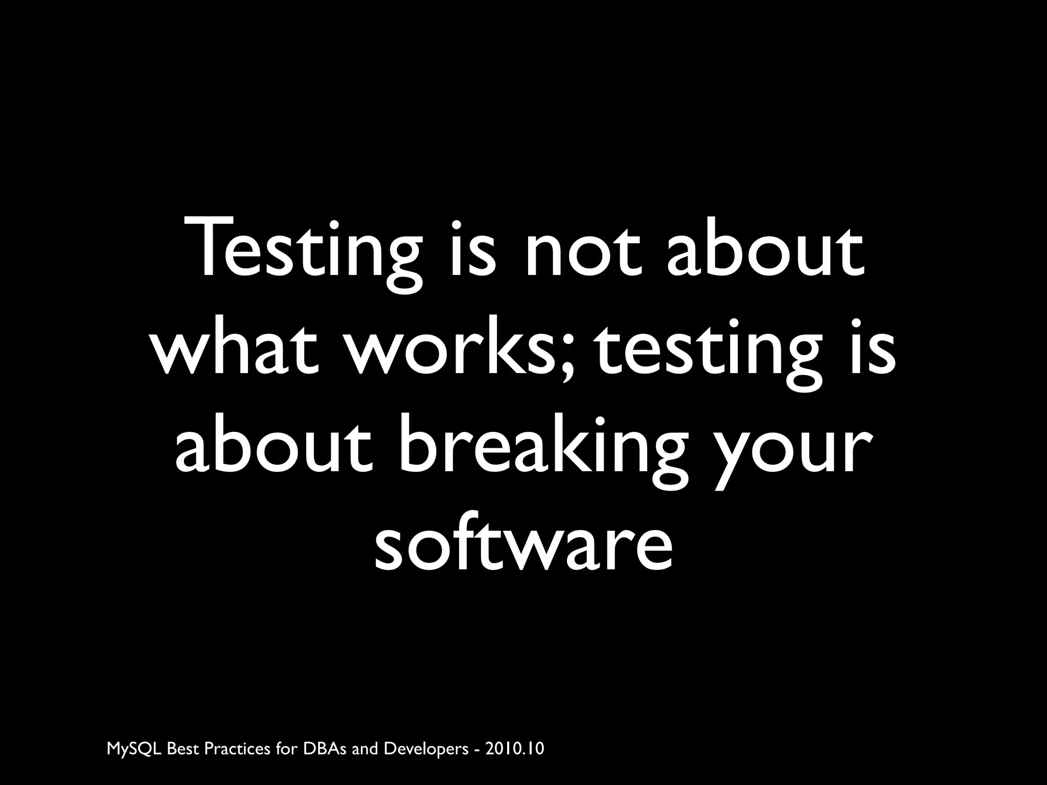 Testing is not about what works; testing is about breaking your software MySQL Best Practices for DBAs and Developers - 2010.10 