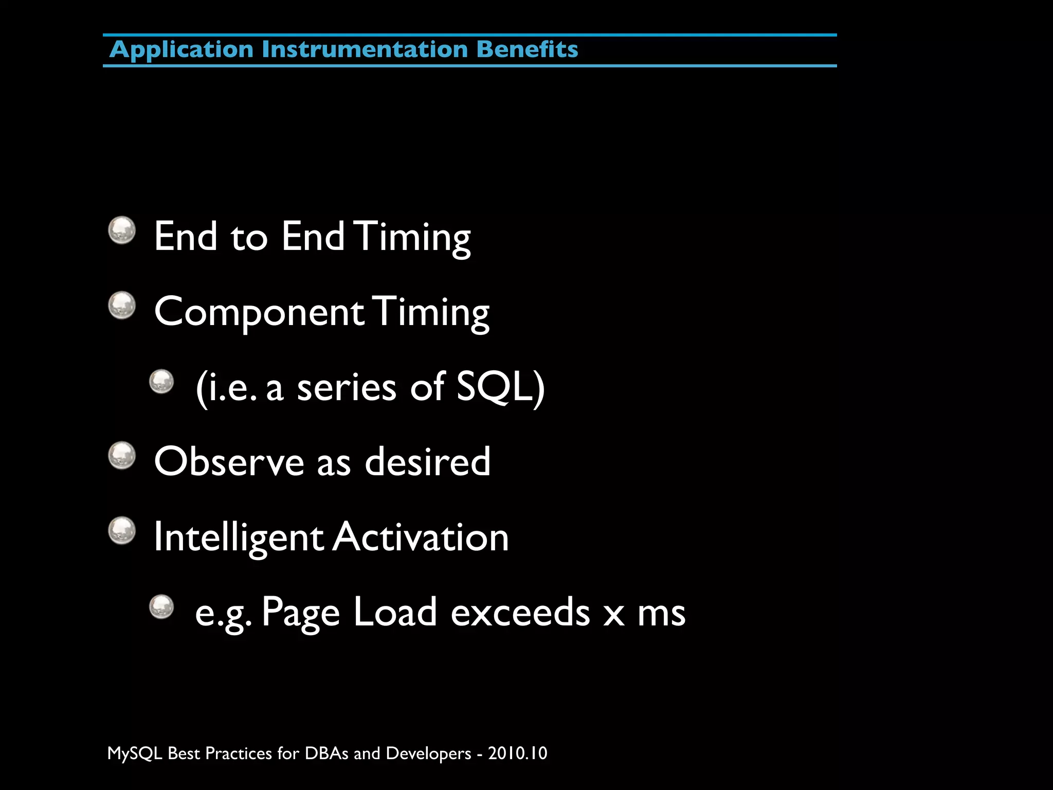 Application Instrumentation Beneﬁts End to End Timing Component Timing (i.e. a series of SQL) Observe as desired Intelligent Activation e.g. Page Load exceeds x ms MySQL Best Practices for DBAs and Developers - 2010.10 