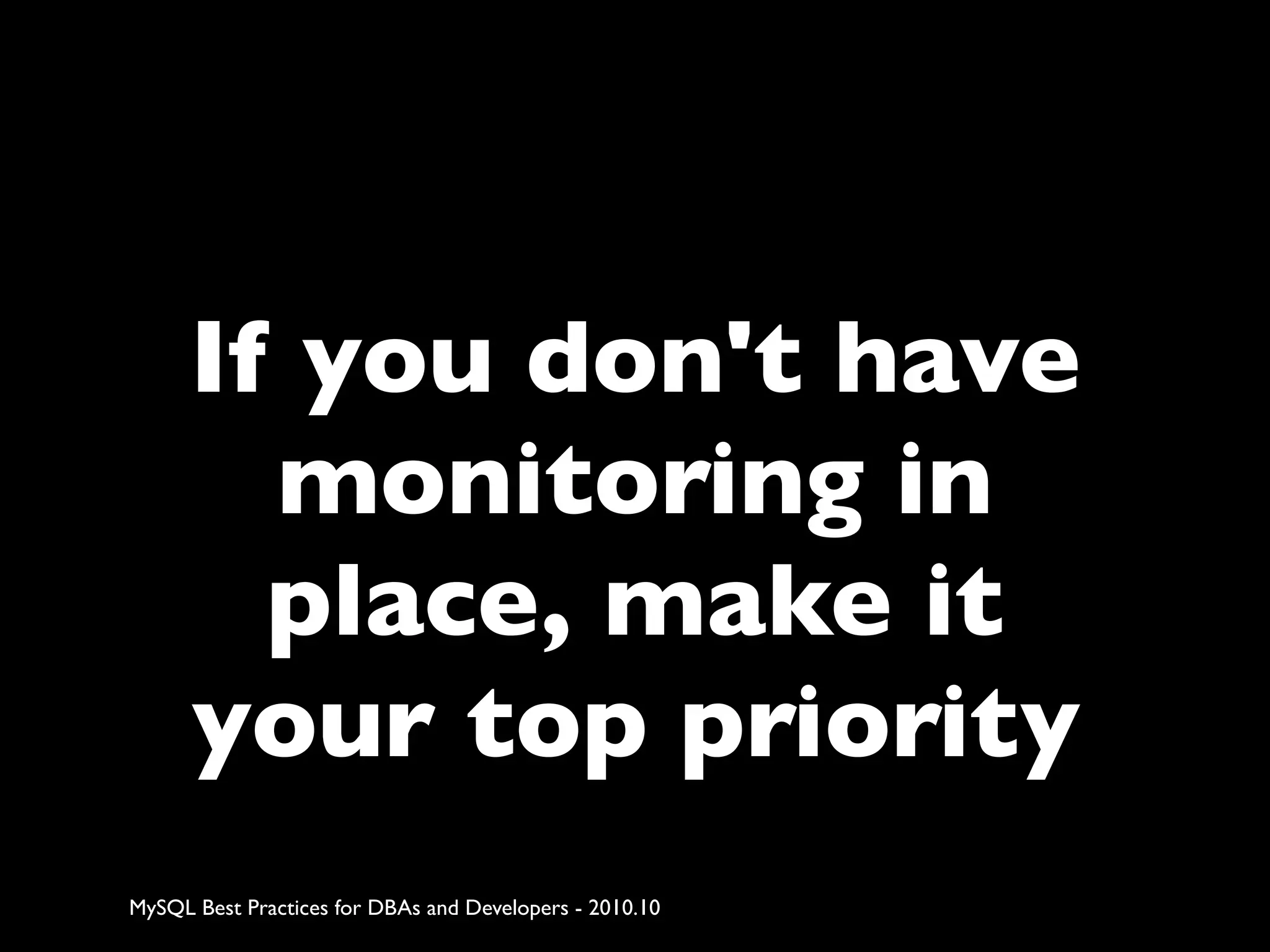 If you don't have monitoring in place, make it your top priority MySQL Best Practices for DBAs and Developers - 2010.10 