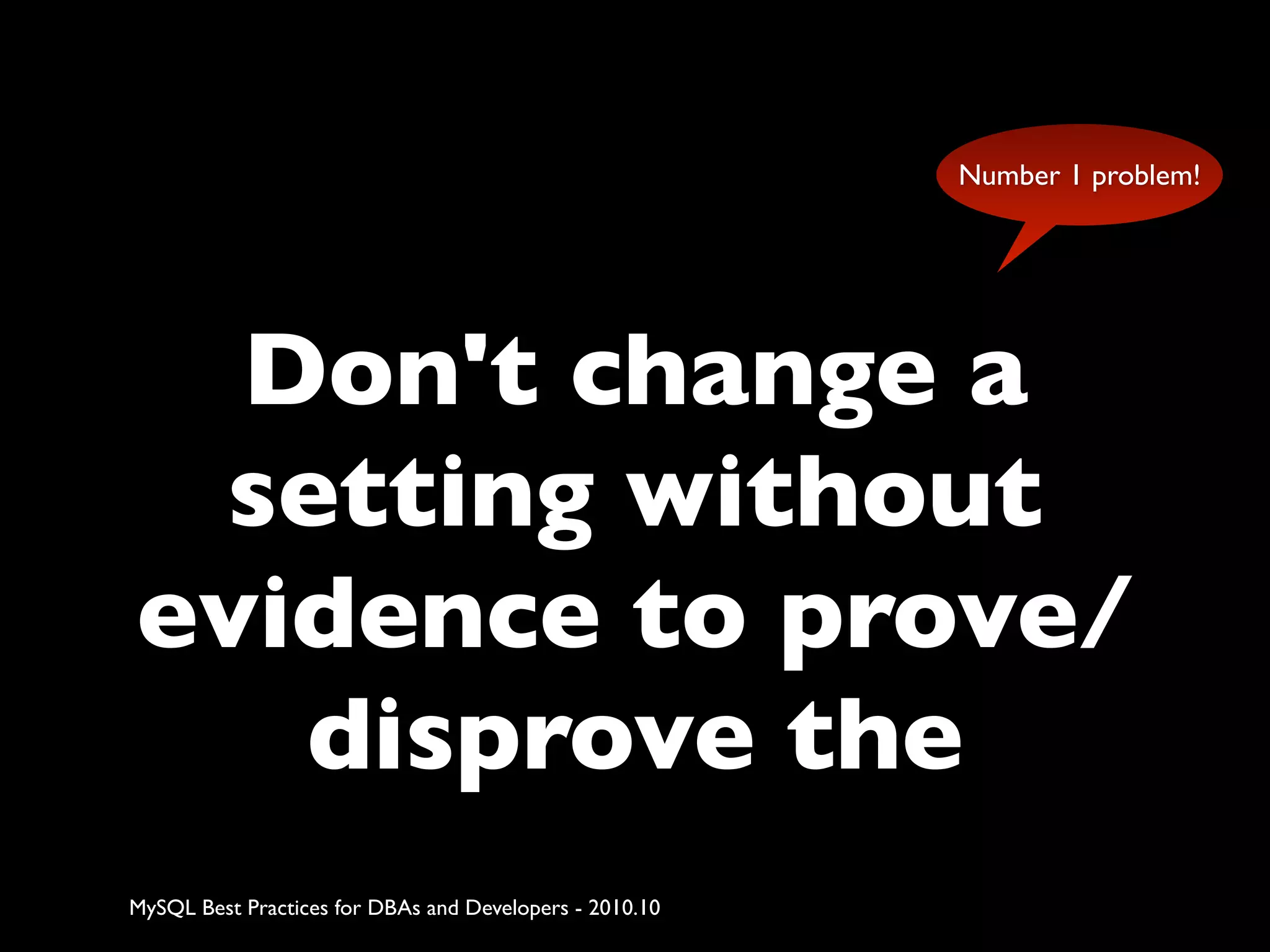 Number 1 problem! Don't change a setting without evidence to prove/ disprove the MySQL Best Practices for DBAs and Developers - 2010.10 