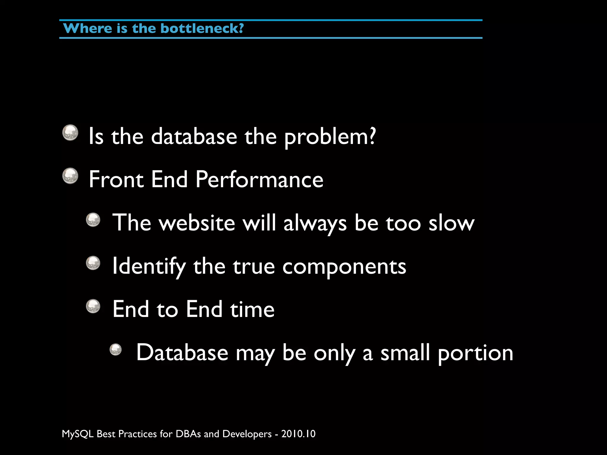 Where is the bottleneck? Is the database the problem? Front End Performance The website will always be too slow Identify the true components End to End time Database may be only a small portion MySQL Best Practices for DBAs and Developers - 2010.10 