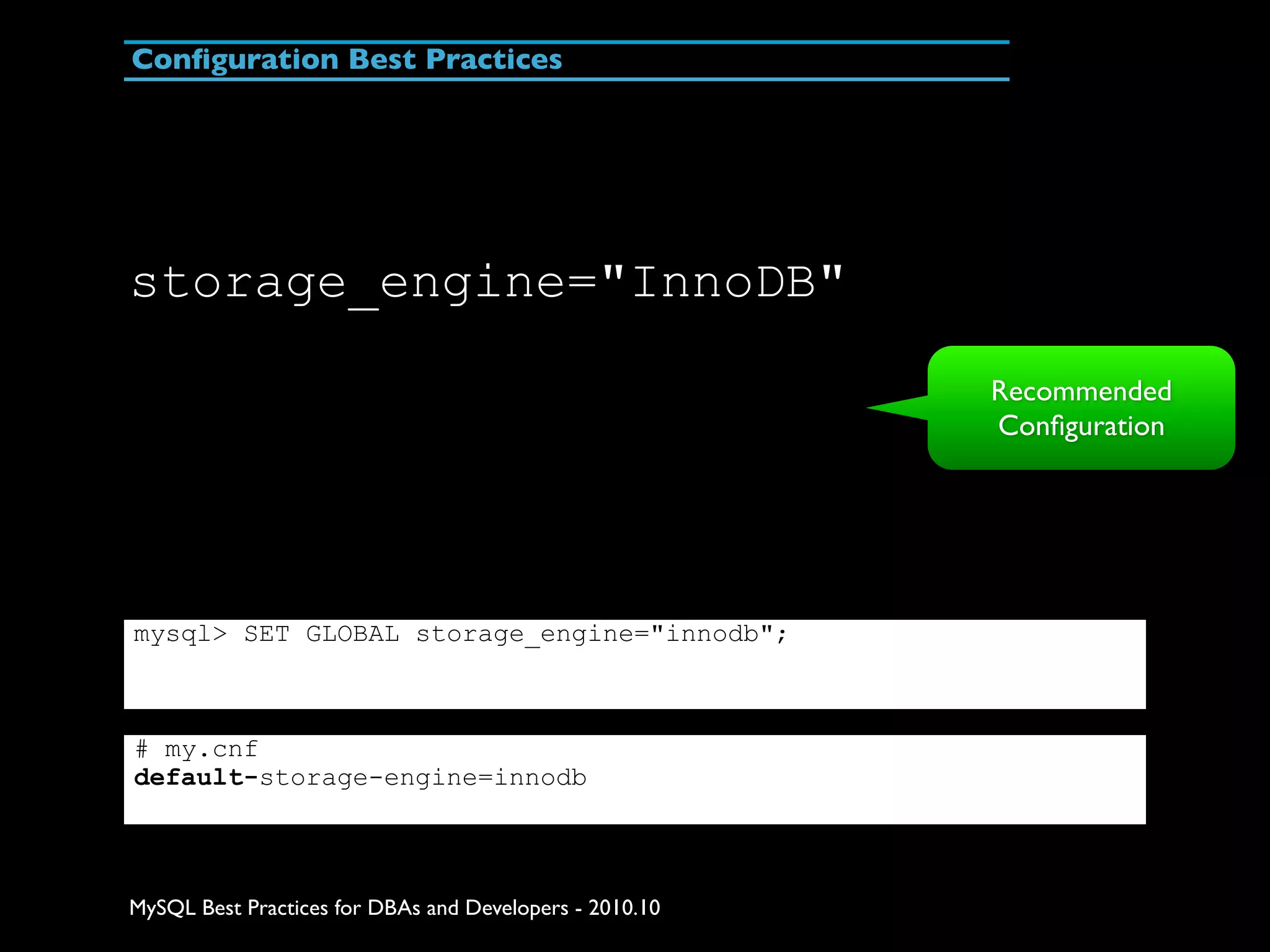 Conﬁguration Best Practices storage_engine="InnoDB" Recommended Conﬁguration mysql> SET GLOBAL storage_engine="innodb"; # my.cnf default-storage-engine=innodb MySQL Best Practices for DBAs and Developers - 2010.10 
