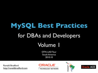Title




       MySQL Best Practices
                for DBAs and Developers
                                          Volume 1
                                               OTN LAD Tour
                                               South America
                                                  2010.10


Ronald Bradford
http://ronaldbradford.com
      MySQL Best Practices for DBAs and Developers - 2010.10
 