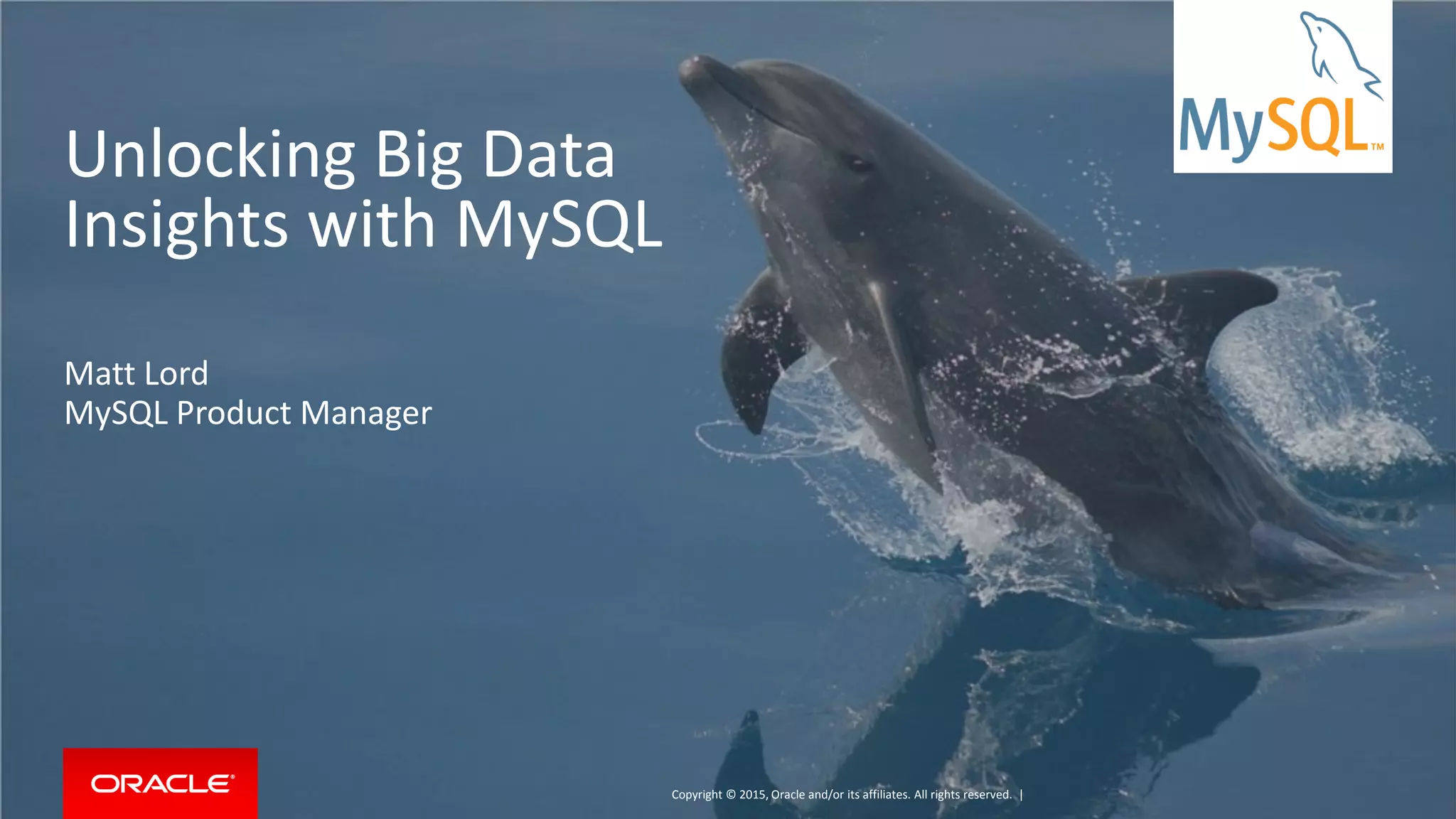 Copyright © 2015, Oracle and/or its affiliates. All rights reserved. |
Unlocking Big Data
Insights with MySQL
Matt Lord
MySQL Product Manager
 