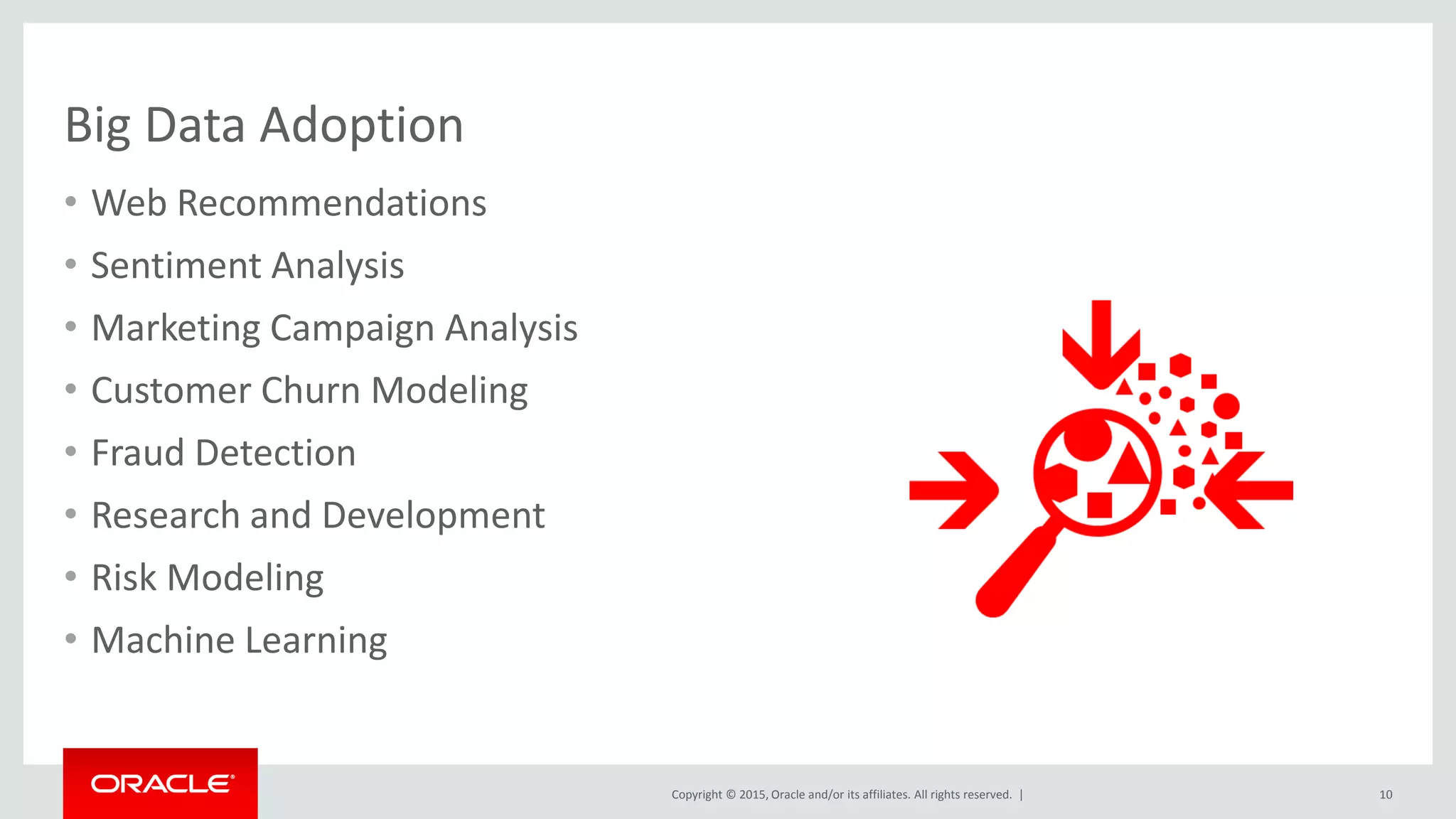 Copyright © 2015, Oracle and/or its affiliates. All rights reserved. |
Big Data Adoption
• Web Recommendations
• Sentiment Analysis
• Marketing Campaign Analysis
• Customer Churn Modeling
• Fraud Detection
• Research and Development
• Risk Modeling
• Machine Learning
10
 