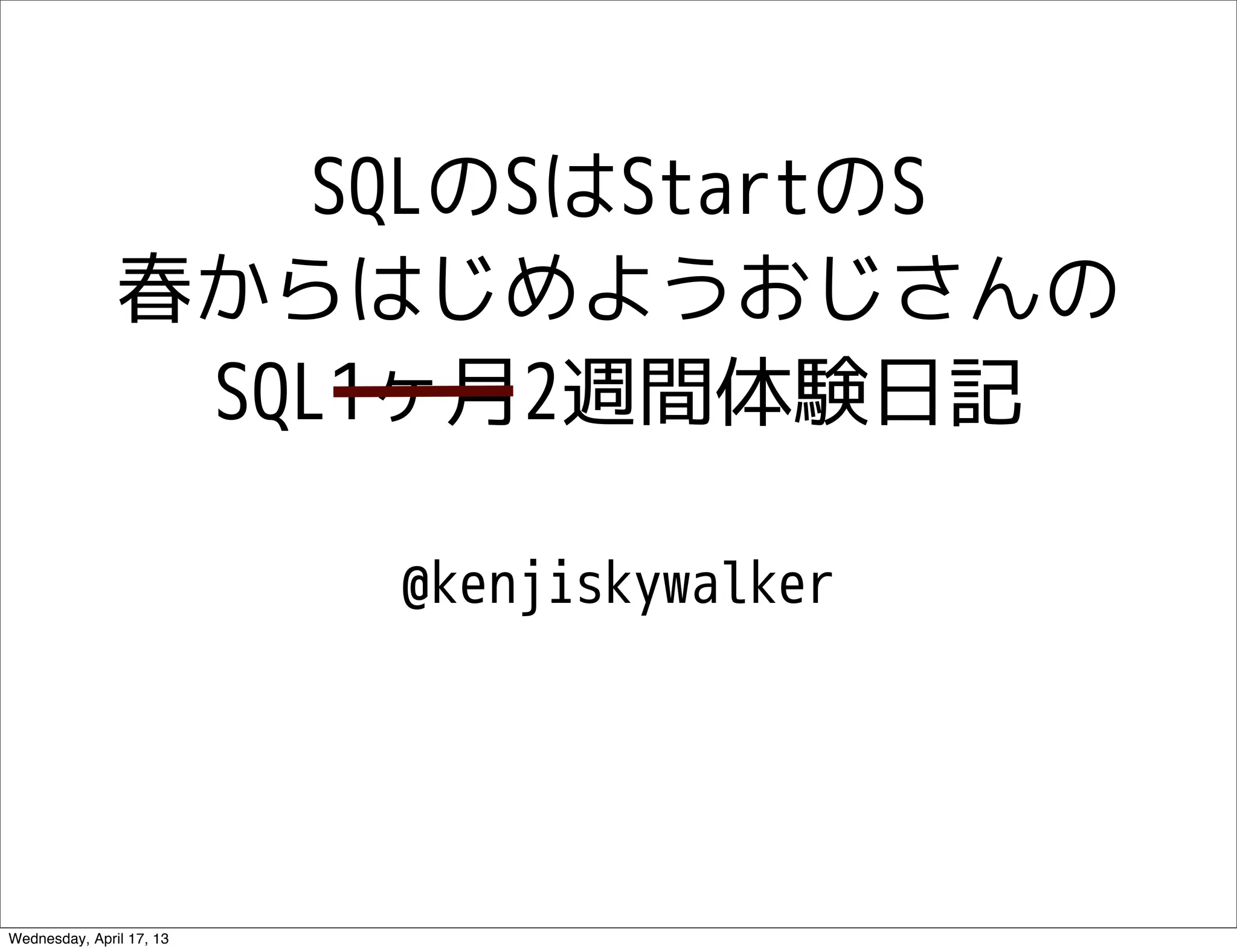 SQLのSはStartのS
               春からはじめようおじさんの
                SQL1ヶ月2週間体験日記

                          @kenjiskywalker




Wednesday, April 17, 13
 
