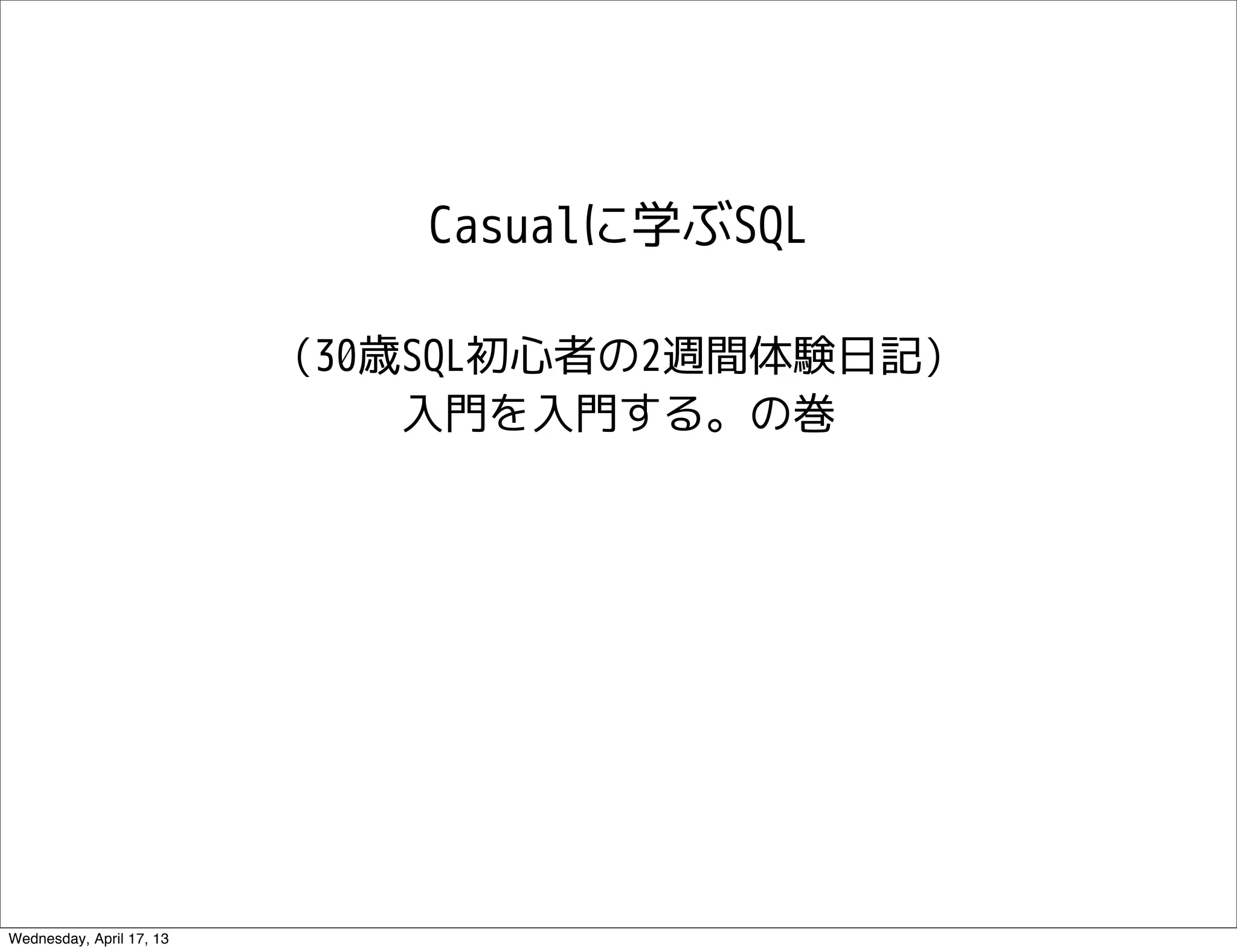 Casualに学ぶSQL

                          (30歳SQL初心者の2週間体験日記)
                              入門を入門する。の巻




Wednesday, April 17, 13
 